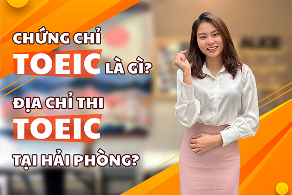 CHỨNG CHỈ TOEIC LÀ GÌ? ĐỊA CHỈ THI TOEIC TẠI HẢI PHÒNG?